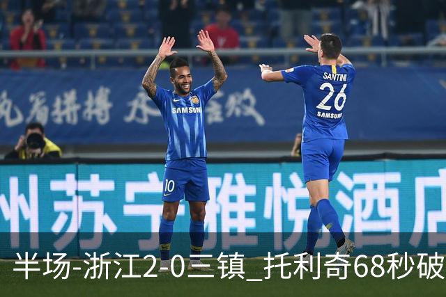 半场-浙江2-0三镇 托利奇68秒破门米特里策无解一条龙