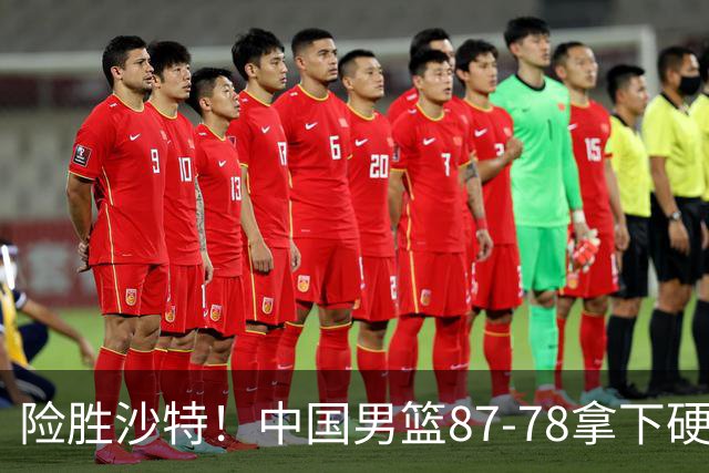 险胜沙特！中国男篮87-78拿下硬仗，抛开胡金秋，他才是最大功臣